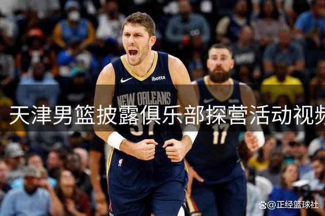 天津男篮披露俱乐部探营活动视频：球员体验日精彩回顾