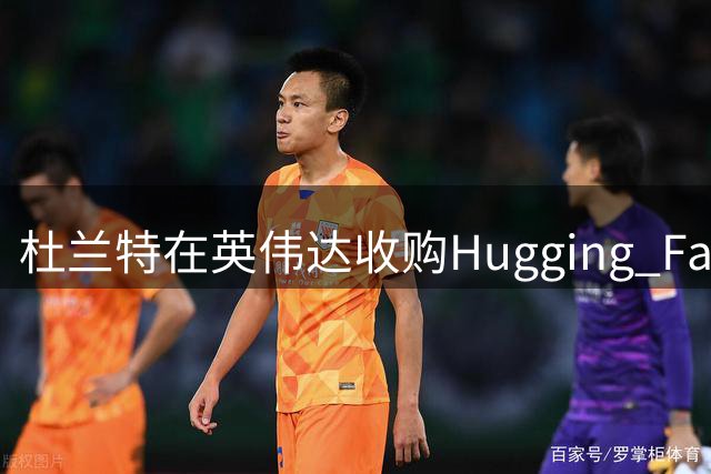 杜兰特在英伟达收购Hugging Face案中或获利超6000万美元